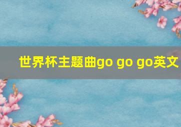 世界杯主题曲go go go英文